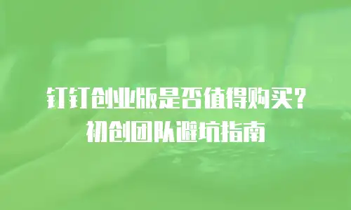 钉钉创业版是否值得购买？初创团队避坑指南