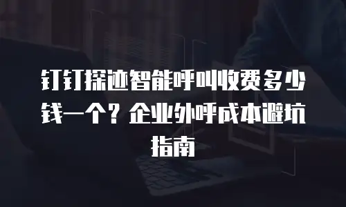 钉钉探迹智能呼叫收费多少钱一个？企业外呼成本避坑指南