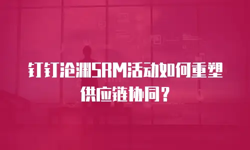 钉钉沧渊SRM活动如何重塑供应链协同？