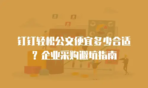钉钉轻松公文便宜多少合适？企业采购避坑指南