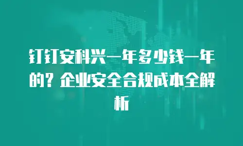 钉钉安科兴一年多少钱一年的？企业安全合规成本全解析