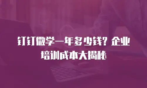 钉钉微学一年多少钱？企业培训成本大揭秘