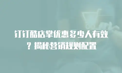 钉钉酷店掌优惠多少人有效？揭秘营销规则配置