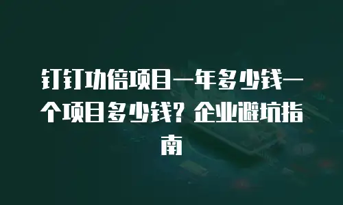 钉钉功倍项目一年多少钱一个项目多少钱？企业避坑指南