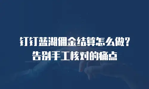 钉钉蓝湖佣金结算怎么做？告别手工核对的痛点
