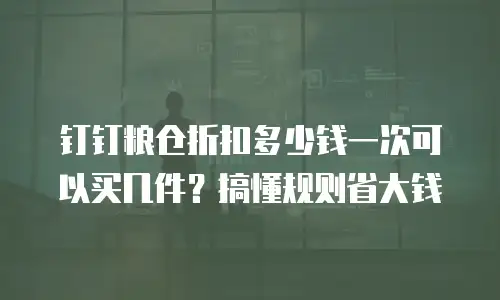 钉钉粮仓折扣多少钱一次可以买几件？搞懂规则省大钱