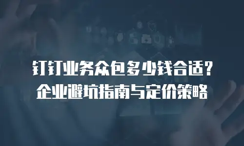 钉钉业务众包多少钱合适？企业避坑指南与定价策略