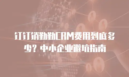 钉钉销勤勤CRM费用到底多少？中小企业避坑指南