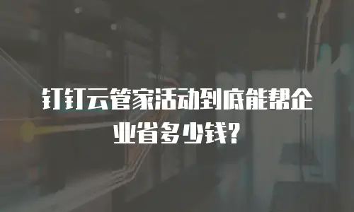 钉钉云管家活动到底能帮企业省多少钱？