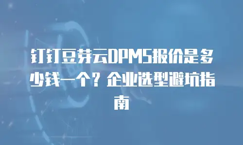 钉钉豆芽云DPMS报价是多少钱一个？企业选型避坑指南