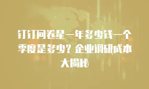 钉钉问卷星一年多少钱一个季度是多少？企业调研成本大揭秘