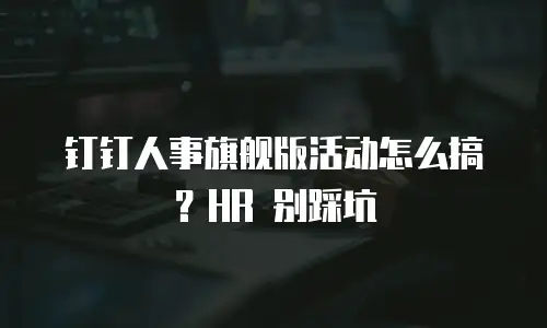 钉钉人事旗舰版活动怎么搞？HR 别踩坑