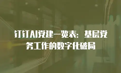钉钉AI党建一览表：基层党务工作的数字化破局