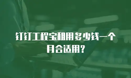 钉钉工程宝租用多少钱一个月合适用？