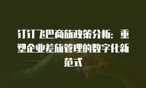 钉钉飞巴商旅政策分析：重塑企业差旅管理的数字化新范式