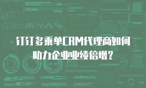 钉钉多乘单CRM代理商如何助力企业业绩倍增？