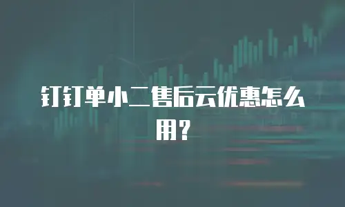 钉钉单小二售后云优惠怎么用？