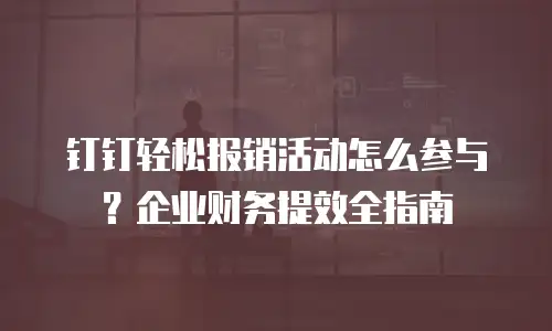 钉钉轻松报销活动怎么参与？企业财务提效全指南