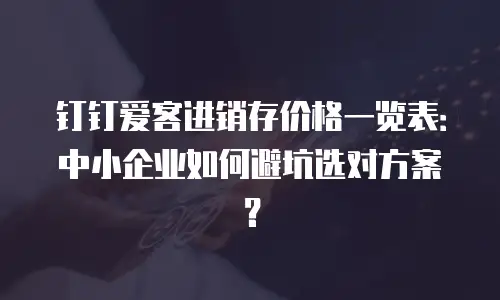 钉钉爱客进销存价格一览表：中小企业如何避坑选对方案？