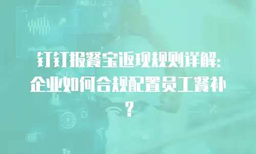 钉钉报餐宝返现规则详解：企业如何合规配置员工餐补？