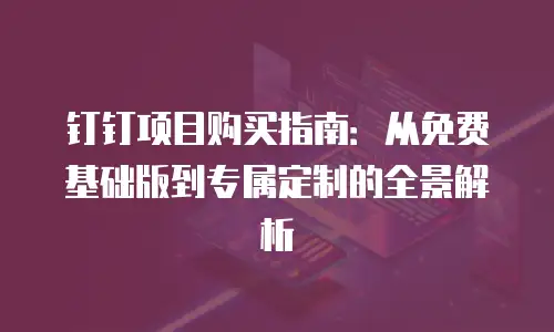 钉钉项目购买指南：从免费基础版到专属定制的全景解析