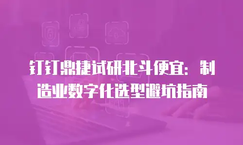 钉钉鼎捷试研北斗便宜：制造业数字化选型避坑指南