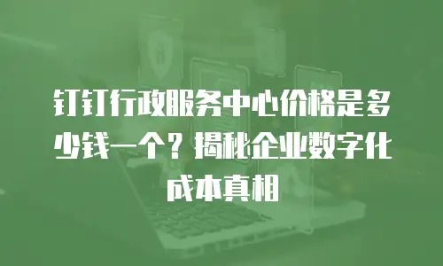 钉钉行政服务中心价格是多少钱一个？揭秘企业数字化成本真相
