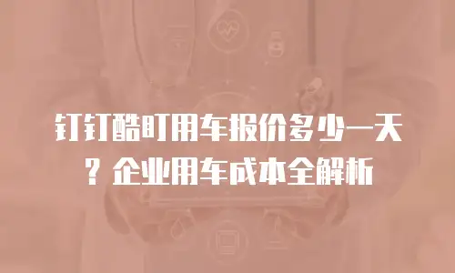 钉钉酷盯用车报价多少一天？企业用车成本全解析