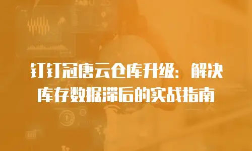 钉钉冠唐云仓库升级：解决库存数据滞后的实战指南