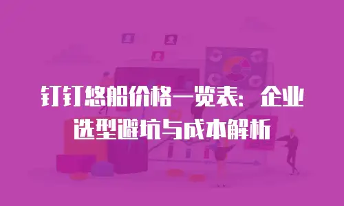 钉钉悠船价格一览表：企业选型避坑与成本解析