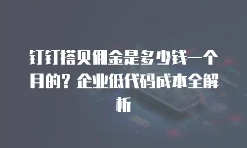 钉钉搭贝佣金是多少钱一个月的？企业低代码成本全解析