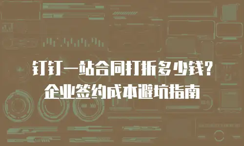 钉钉一站合同打折多少钱？企业签约成本避坑指南