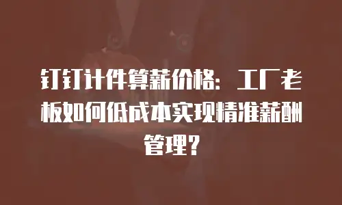 钉钉计件算薪价格：工厂老板如何低成本实现精准薪酬管理？
