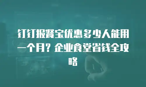 钉钉报餐宝优惠多少人能用一个月？企业食堂省钱全攻略