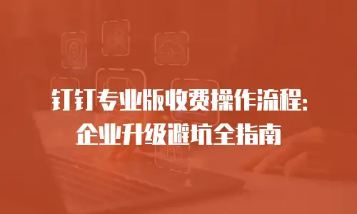 钉钉专业版收费操作流程：企业升级避坑全指南