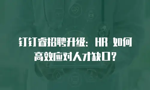 钉钉睿招聘升级：HR 如何高效应对人才缺口？