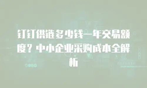 钉钉供链多少钱一年交易额度？中小企业采购成本全解析