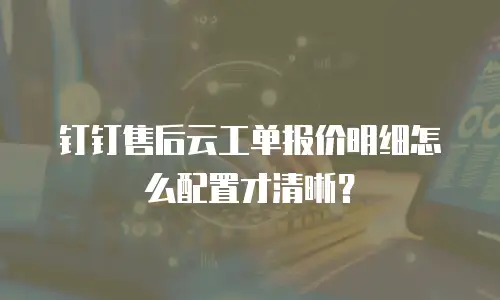 钉钉售后云工单报价明细怎么配置才清晰？