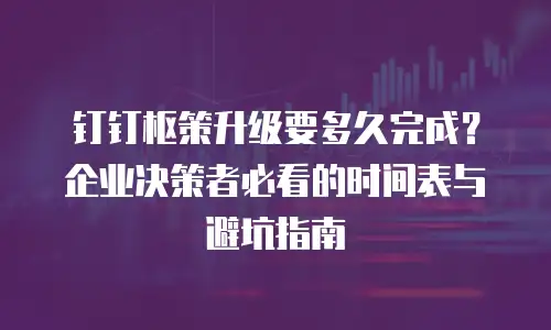 钉钉枢策升级要多久完成？企业决策者必看的时间表与避坑指南