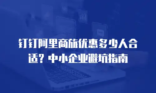 钉钉阿里商旅优惠多少人合适？中小企业避坑指南