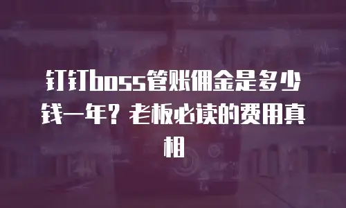钉钉boss管账佣金是多少钱一年？老板必读的费用真相