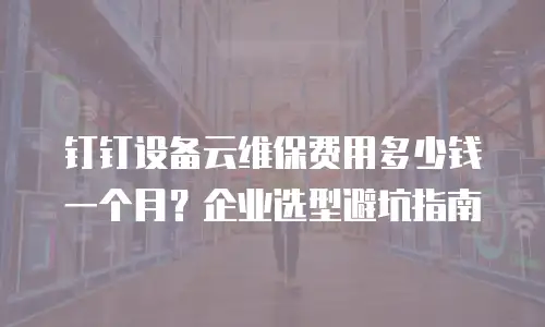 钉钉设备云维保费用多少钱一个月？企业选型避坑指南