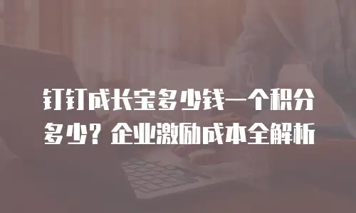 钉钉成长宝多少钱一个积分多少？企业激励成本全解析