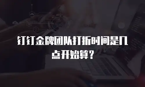 钉钉金牌团队打折时间是几点开始算？