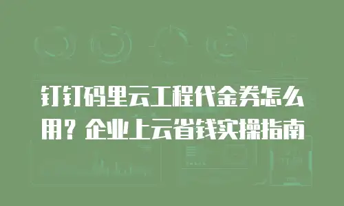 钉钉码里云工程代金券怎么用？企业上云省钱实操指南