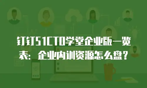 钉钉51CTO学堂企业版一览表：企业内训资源怎么盘？