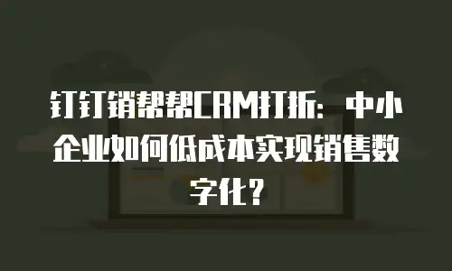 钉钉销帮帮CRM打折：中小企业如何低成本实现销售数字化？