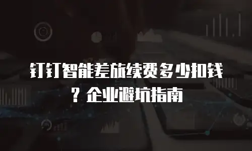 钉钉智能差旅续费多少扣钱？企业避坑指南