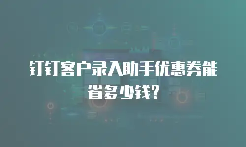 钉钉客户录入助手优惠券能省多少钱？