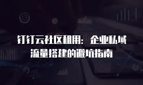 钉钉云社区租用：企业私域流量搭建的避坑指南